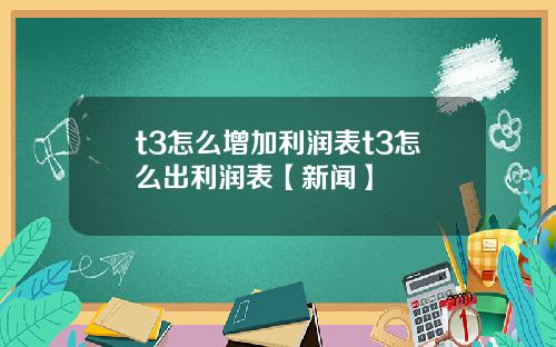 t3怎么增加利润表t3怎么出利润表【新闻】