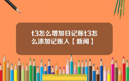 t3怎么增加日记账t3怎么添加记账人【新闻】