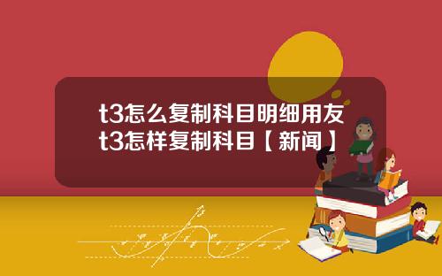 t3怎么复制科目明细用友t3怎样复制科目【新闻】