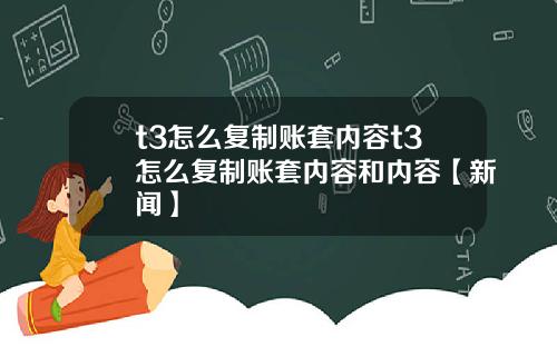 t3怎么复制账套内容t3怎么复制账套内容和内容【新闻】