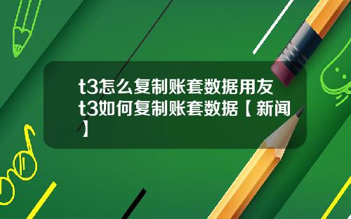 t3怎么复制账套数据用友t3如何复制账套数据【新闻】