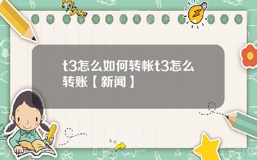 t3怎么如何转帐t3怎么转账【新闻】