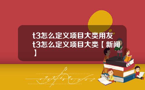 t3怎么定义项目大类用友t3怎么定义项目大类【新闻】