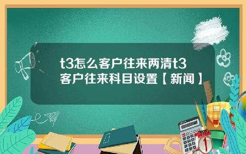 t3怎么客户往来两清t3客户往来科目设置【新闻】