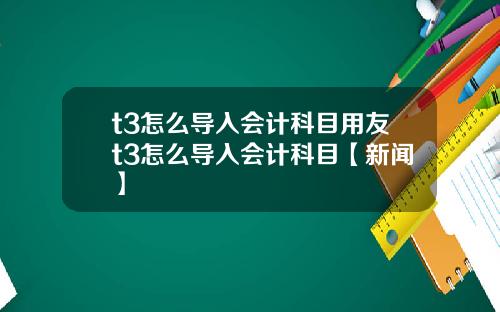 t3怎么导入会计科目用友t3怎么导入会计科目【新闻】