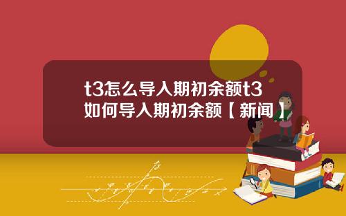 t3怎么导入期初余额t3如何导入期初余额【新闻】