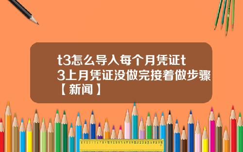 t3怎么导入每个月凭证t3上月凭证没做完接着做步骤【新闻】