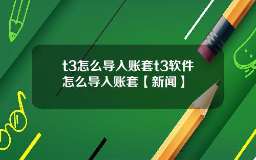 t3怎么导入账套t3软件怎么导入账套【新闻】
