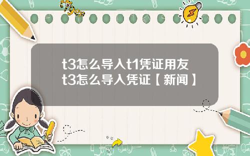 t3怎么导入t1凭证用友t3怎么导入凭证【新闻】