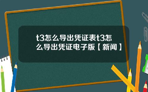 t3怎么导出凭证表t3怎么导出凭证电子版【新闻】
