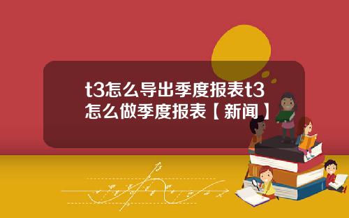 t3怎么导出季度报表t3怎么做季度报表【新闻】