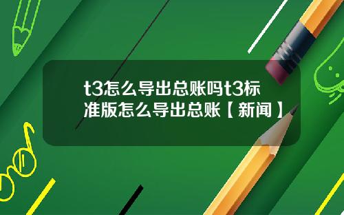 t3怎么导出总账吗t3标准版怎么导出总账【新闻】