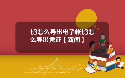 t3怎么导出电子帐t3怎么导出凭证【新闻】