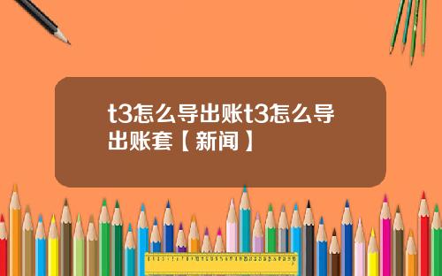 t3怎么导出账t3怎么导出账套【新闻】