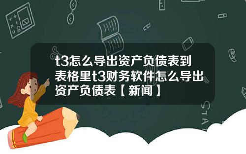 t3怎么导出资产负债表到表格里t3财务软件怎么导出资产负债表【新闻】
