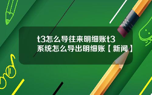 t3怎么导往来明细账t3系统怎么导出明细账【新闻】