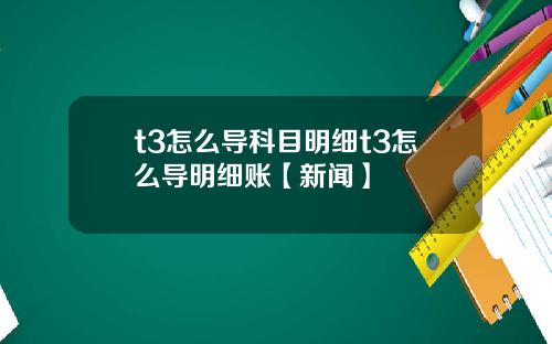 t3怎么导科目明细t3怎么导明细账【新闻】