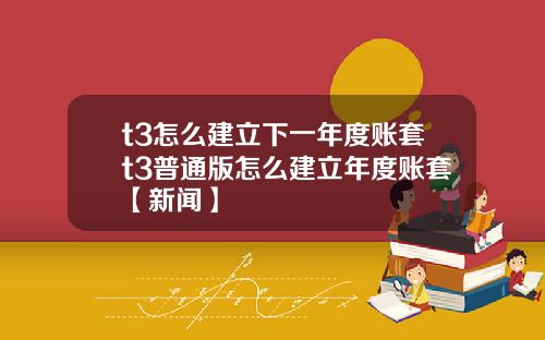 t3怎么建立下一年度账套t3普通版怎么建立年度账套【新闻】