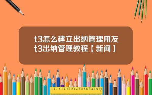 t3怎么建立出纳管理用友t3出纳管理教程【新闻】