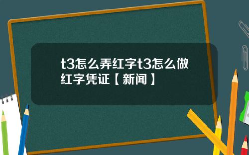 t3怎么弄红字t3怎么做红字凭证【新闻】