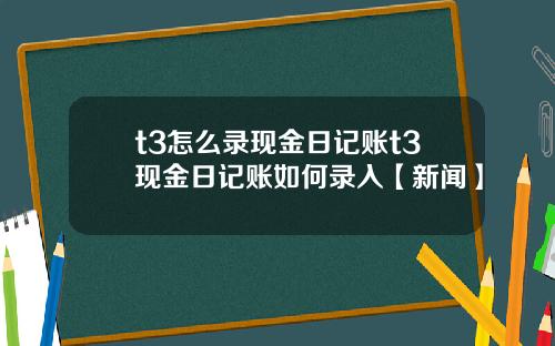 t3怎么录现金日记账t3现金日记账如何录入【新闻】