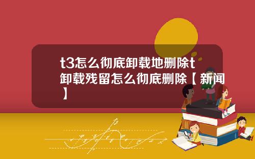 t3怎么彻底卸载地删除t卸载残留怎么彻底删除【新闻】