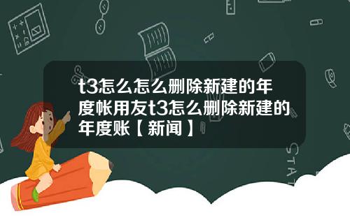 t3怎么怎么删除新建的年度帐用友t3怎么删除新建的年度账【新闻】