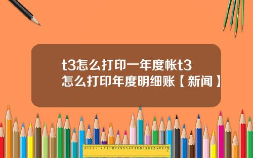 t3怎么打印一年度帐t3怎么打印年度明细账【新闻】