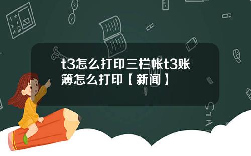 t3怎么打印三栏帐t3账簿怎么打印【新闻】
