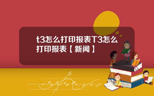 t3怎么打印报表T3怎么打印报表【新闻】