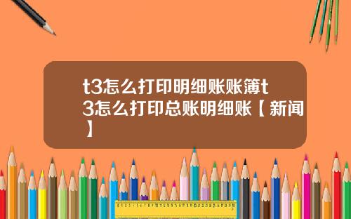 t3怎么打印明细账账簿t3怎么打印总账明细账【新闻】