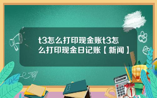 t3怎么打印现金账t3怎么打印现金日记账【新闻】