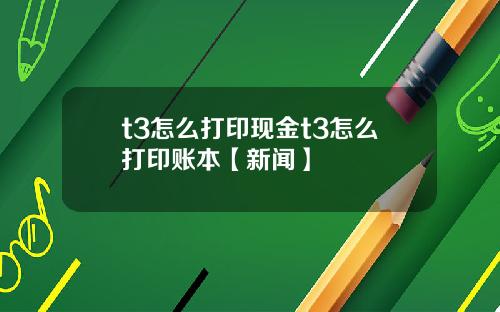 t3怎么打印现金t3怎么打印账本【新闻】