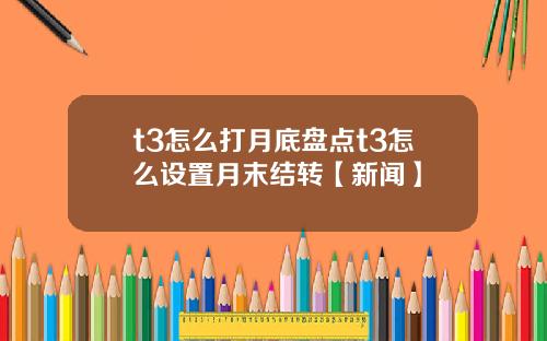 t3怎么打月底盘点t3怎么设置月末结转【新闻】