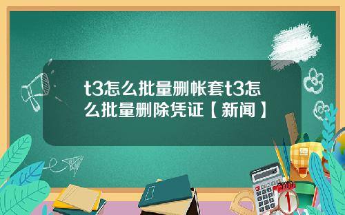 t3怎么批量删帐套t3怎么批量删除凭证【新闻】