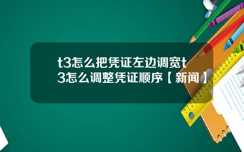 t3怎么把凭证左边调宽t3怎么调整凭证顺序【新闻】