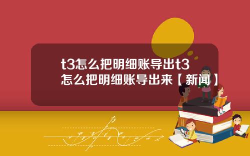 t3怎么把明细账导出t3怎么把明细账导出来【新闻】