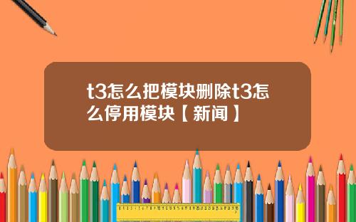 t3怎么把模块删除t3怎么停用模块【新闻】