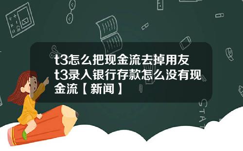 t3怎么把现金流去掉用友t3录入银行存款怎么没有现金流【新闻】