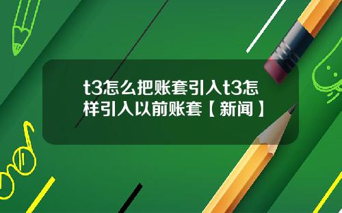 t3怎么把账套引入t3怎样引入以前账套【新闻】