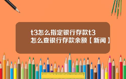 t3怎么指定银行存款t3怎么查银行存款余额【新闻】