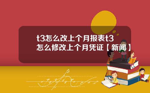t3怎么改上个月报表t3怎么修改上个月凭证【新闻】