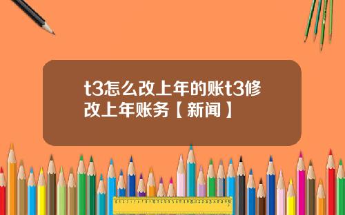 t3怎么改上年的账t3修改上年账务【新闻】