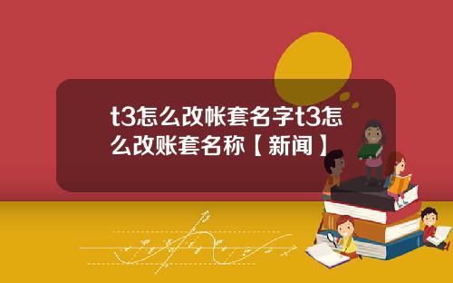 t3怎么改帐套名字t3怎么改账套名称【新闻】