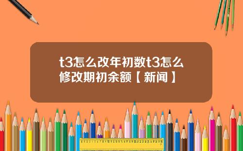 t3怎么改年初数t3怎么修改期初余额【新闻】
