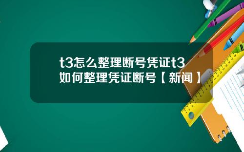 t3怎么整理断号凭证t3如何整理凭证断号【新闻】