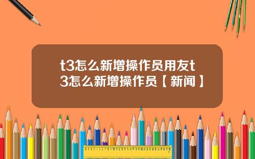 t3怎么新增操作员用友t3怎么新增操作员【新闻】