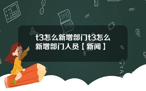 t3怎么新增部门t3怎么新增部门人员【新闻】