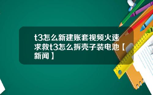 t3怎么新建账套视频火速求救t3怎么拆壳子装电池【新闻】