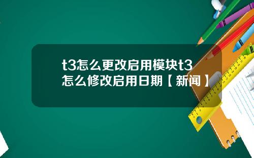 t3怎么更改启用模块t3怎么修改启用日期【新闻】